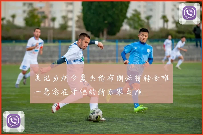 美记分析今夏杰伦布朗必将转会唯一悬念在于他的新东家是谁