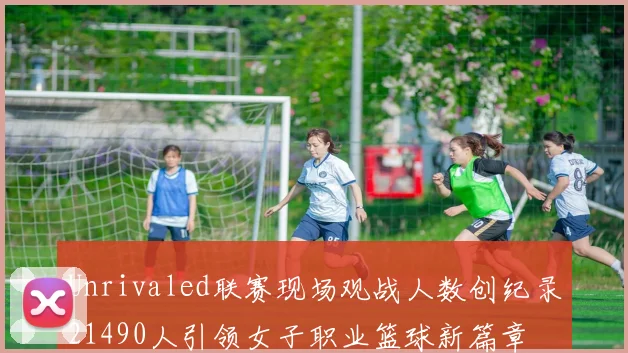 Unrivaled联赛现场观战人数创纪录21490人引领女子职业篮球新篇章