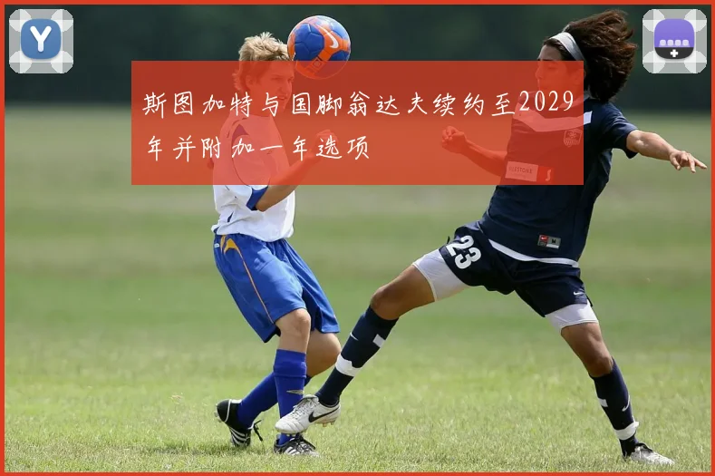 斯图加特与国脚翁达夫续约至2029年并附加一年选项