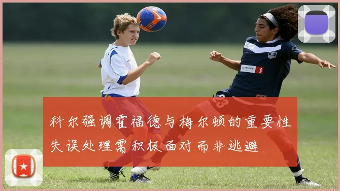 科尔强调霍福德与梅尔顿的重要性失误处理需积极面对而非逃避