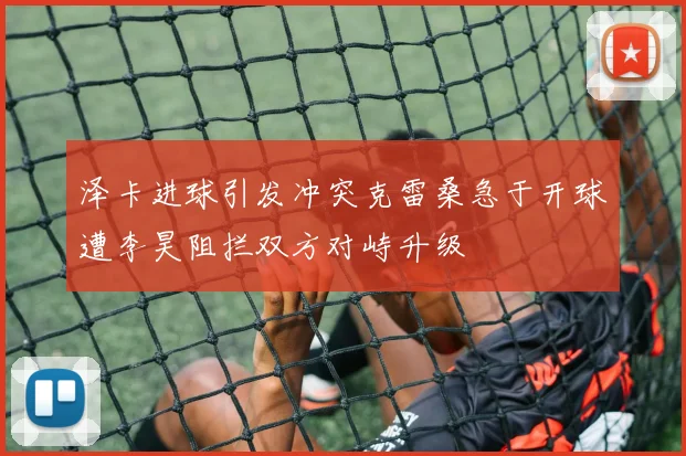泽卡进球引发冲突克雷桑急于开球遭李昊阻拦双方对峙升级