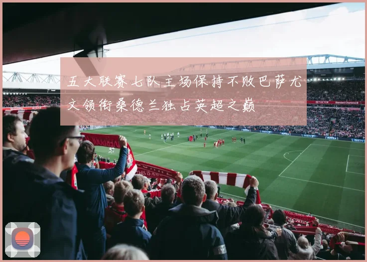 五大联赛七队主场保持不败巴萨尤文领衔桑德兰独占英超之巅