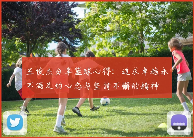 王俊杰分享篮球心得：追求卓越永不满足的心态与坚持不懈的精神