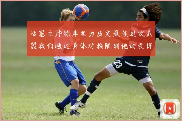 活塞主帅称库里为历史最佳进攻武器我们通过身体对抗限制他的发挥