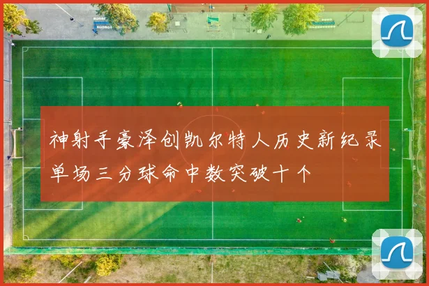 神射手豪泽创凯尔特人历史新纪录单场三分球命中数突破十个