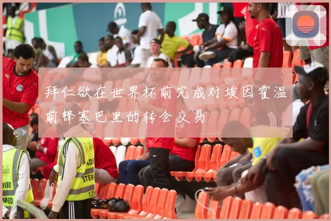 拜仁欲在世界杯前完成对埃因霍温前锋塞巴里的转会交易