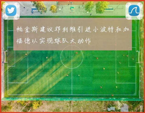 帕金斯建议邓利维引进小波特和加福德以实现球队大动作