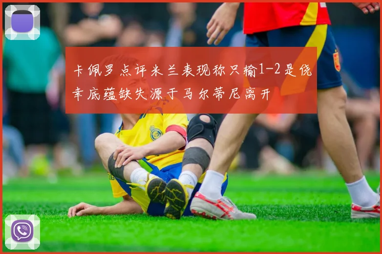卡佩罗点评米兰表现称只输1-2是侥幸底蕴缺失源于马尔蒂尼离开