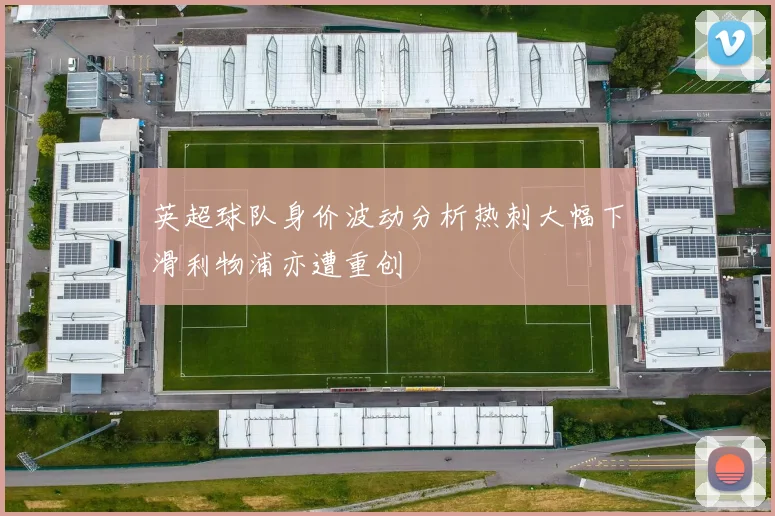 英超球队身价波动分析热刺大幅下滑利物浦亦遭重创
