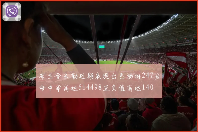 布兰登米勒近期表现出色场均247分命中率高达514498正负值高达140