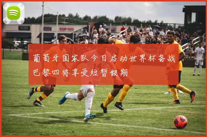 葡萄牙国家队今日启动世界杯备战巴黎四将享受短暂假期