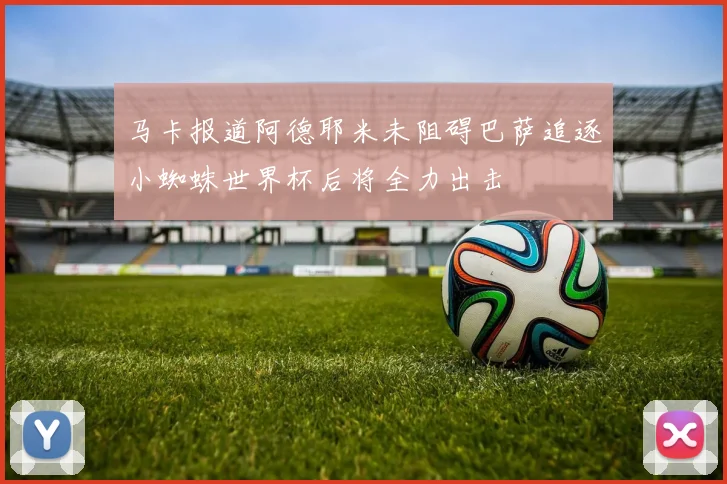 马卡报道阿德耶米未阻碍巴萨追逐小蜘蛛世界杯后将全力出击